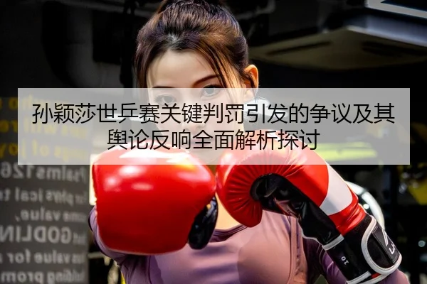 孙颖莎世乒赛关键判罚引发的争议及其舆论反响全面解析探讨