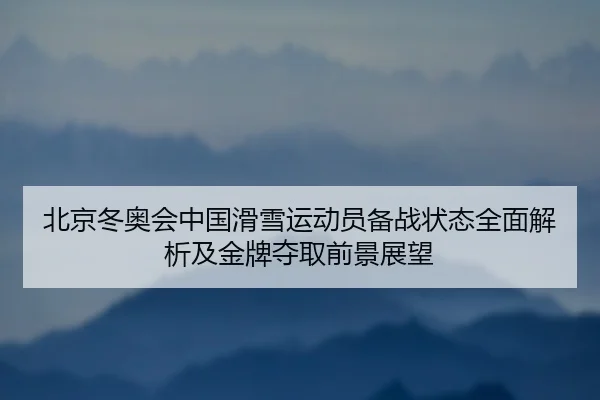北京冬奥会中国滑雪运动员备战状态全面解析及金牌夺取前景展望