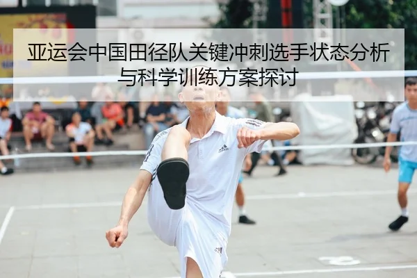 亚运会中国田径队关键冲刺选手状态分析与科学训练方案探讨